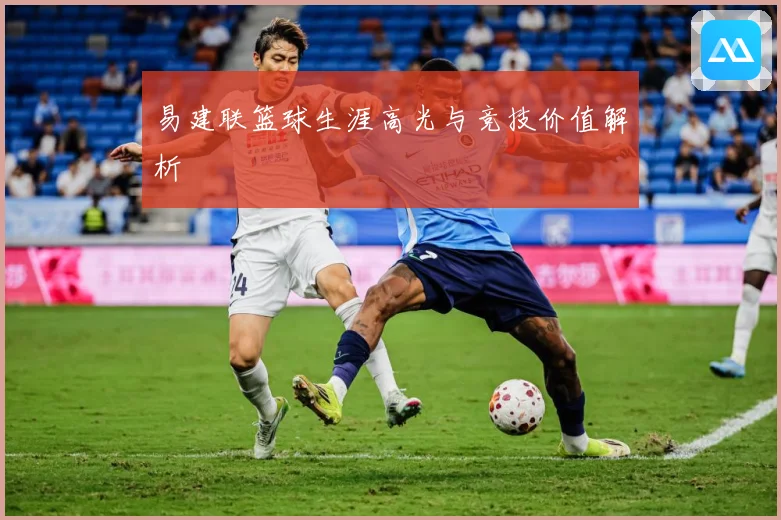 易建联篮球生涯高光与竞技价值解析