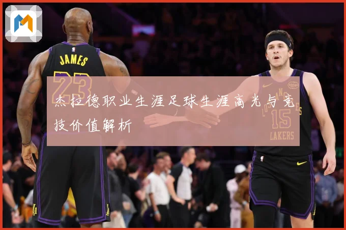 杰拉德职业生涯足球生涯高光与竞技价值解析
