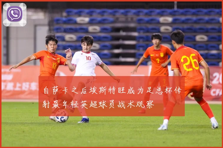 自萨卡之后埃斯特旺成为足总杯传射最年轻英超球员战术观察