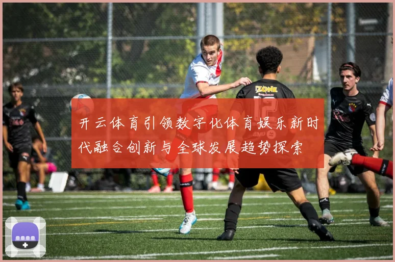 开云体育引领数字化体育娱乐新时代融合创新与全球发展趋势探索