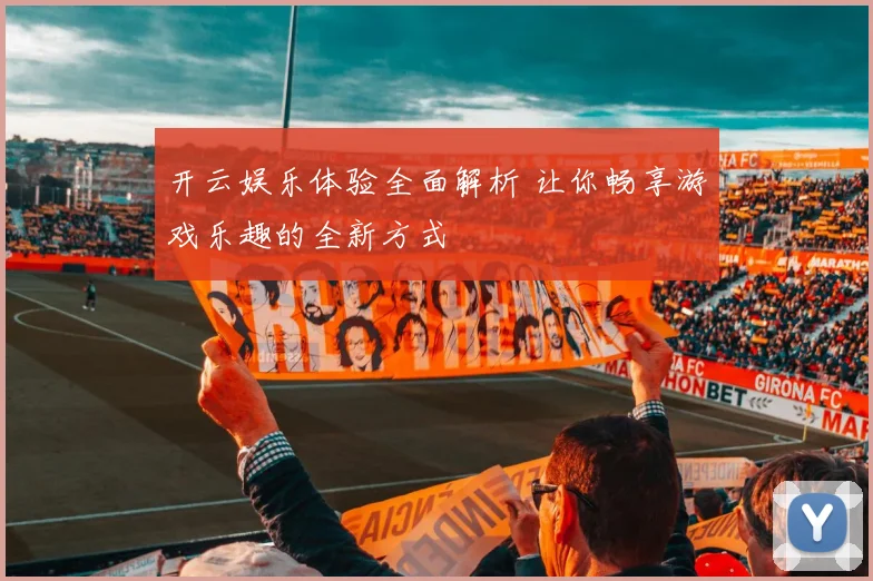 开云娱乐体验全面解析 让你畅享游戏乐趣的全新方式