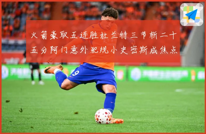 火箭豪取五连胜杜兰特三节斩二十五分阿门意外犯规小史密斯成焦点赛场复盘