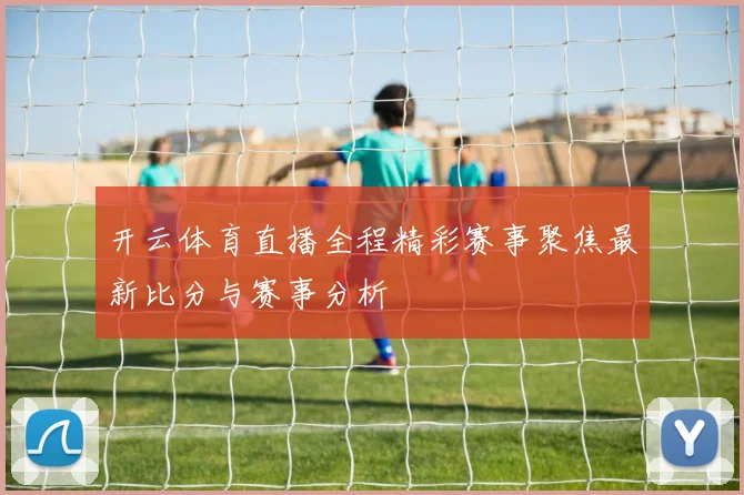 开云体育直播全程精彩赛事聚焦最新比分与赛事分析