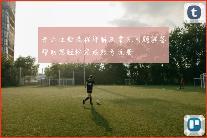开云注册流程详解及常见问题解答帮助您轻松完成账号注册