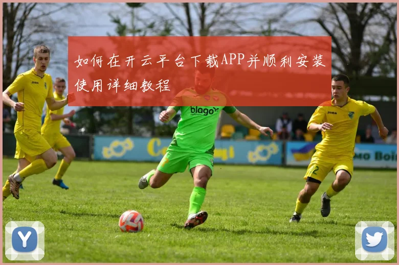 如何在开云平台下载APP并顺利安装使用详细教程