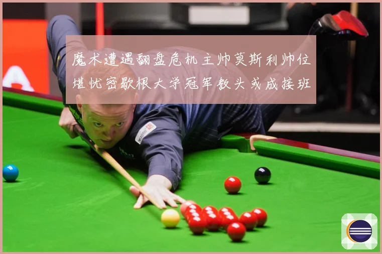 魔术遭遇翻盘危机主帅莫斯利帅位堪忧密歇根大学冠军教头或成接班专题观察