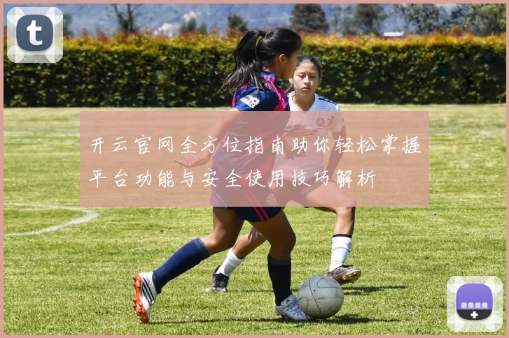 开云官网全方位指南助你轻松掌握平台功能与安全使用技巧解析
