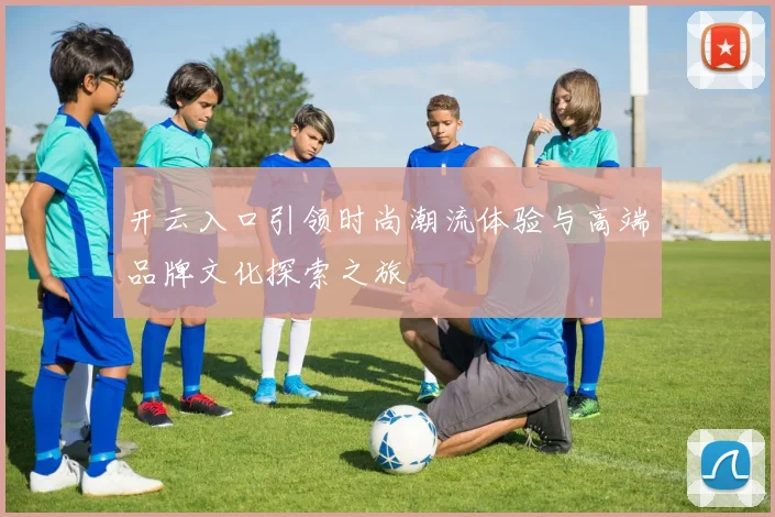 开云入口引领时尚潮流体验与高端品牌文化探索之旅