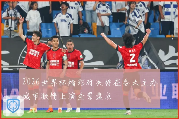 2026世界杯精彩对决将在各大主办城市激情上演全景盘点