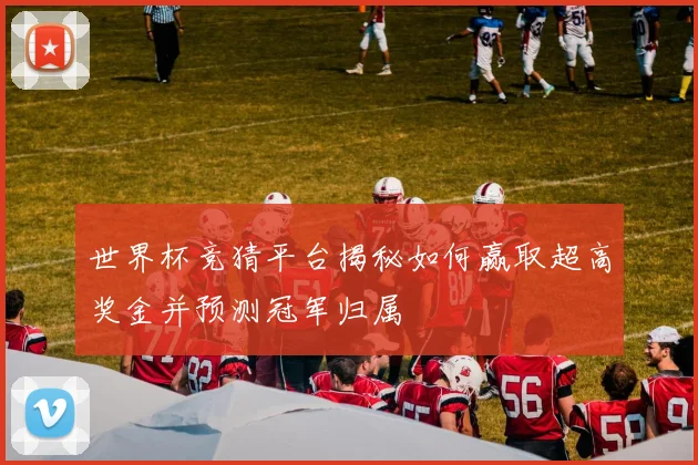 世界杯竞猜平台揭秘如何赢取超高奖金并预测冠军归属