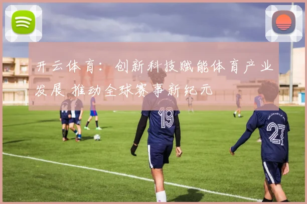 开云体育：创新科技赋能体育产业发展 推动全球赛事新纪元