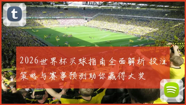 2026世界杯买球指南全面解析 投注策略与赛事预测助你赢得大奖
