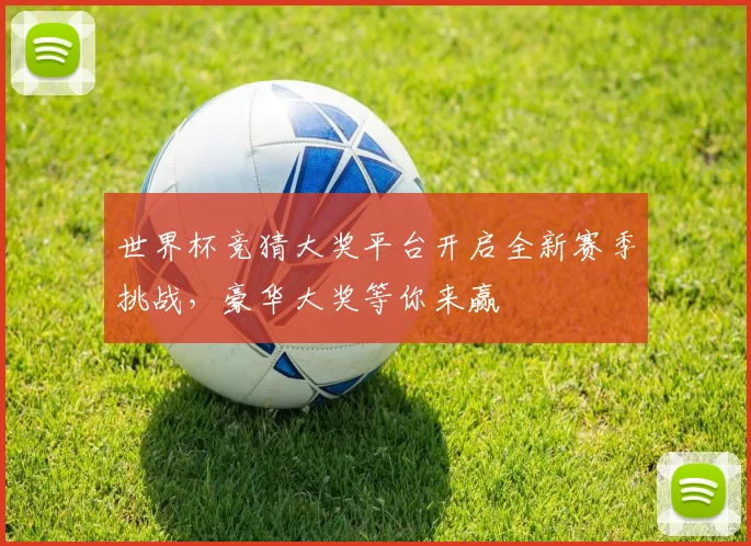 世界杯竞猜大奖平台开启全新赛季挑战，豪华大奖等你来赢
