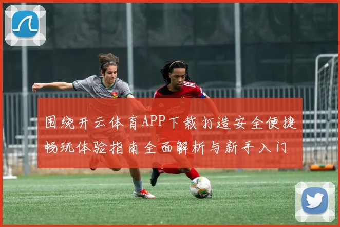围绕开云体育APP下载打造安全便捷畅玩体验指南全面解析与新手入门攻略
