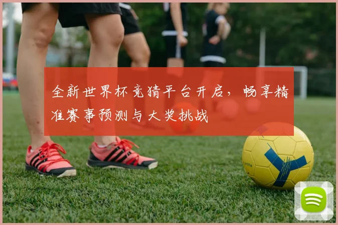 全新世界杯竞猜平台开启，畅享精准赛事预测与大奖挑战