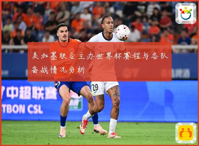美加墨联合主办世界杯赛程与各队备战情况分析