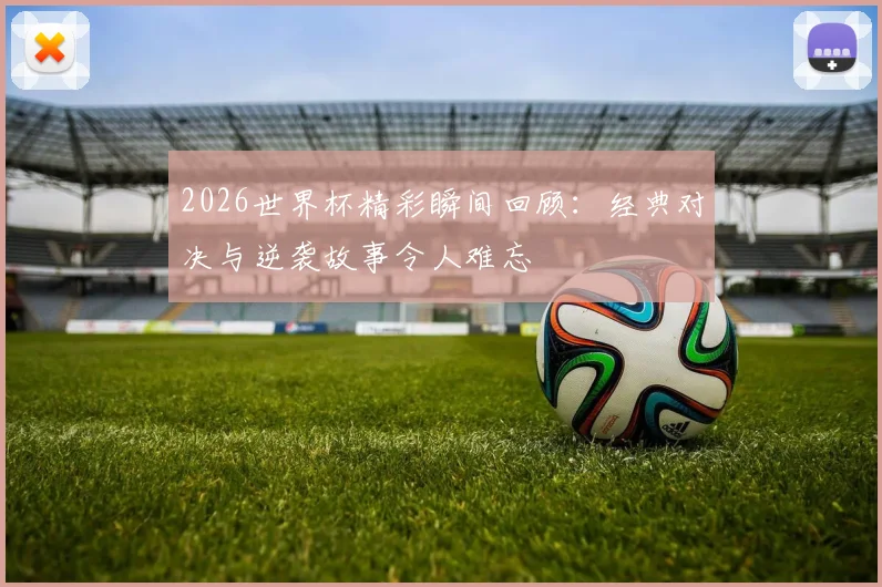 2026世界杯精彩瞬间回顾：经典对决与逆袭故事令人难忘