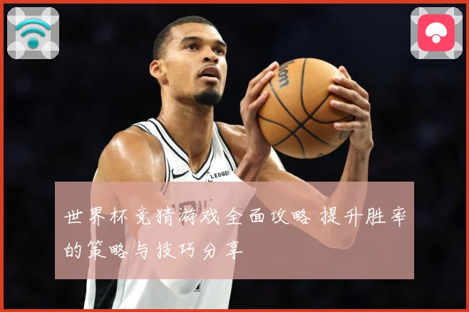 世界杯竞猜游戏全面攻略 提升胜率的策略与技巧分享