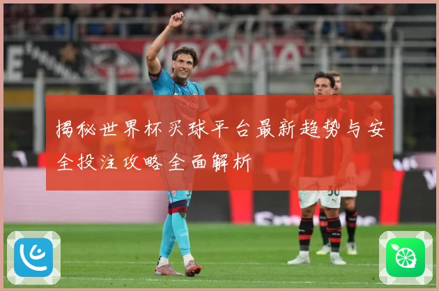 揭秘世界杯买球平台最新趋势与安全投注攻略全面解析