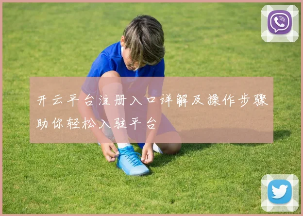 开云平台注册入口详解及操作步骤助你轻松入驻平台