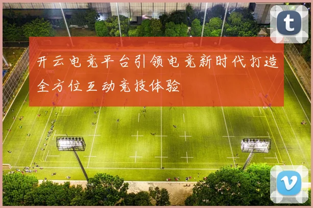 开云电竞平台引领电竞新时代打造全方位互动竞技体验