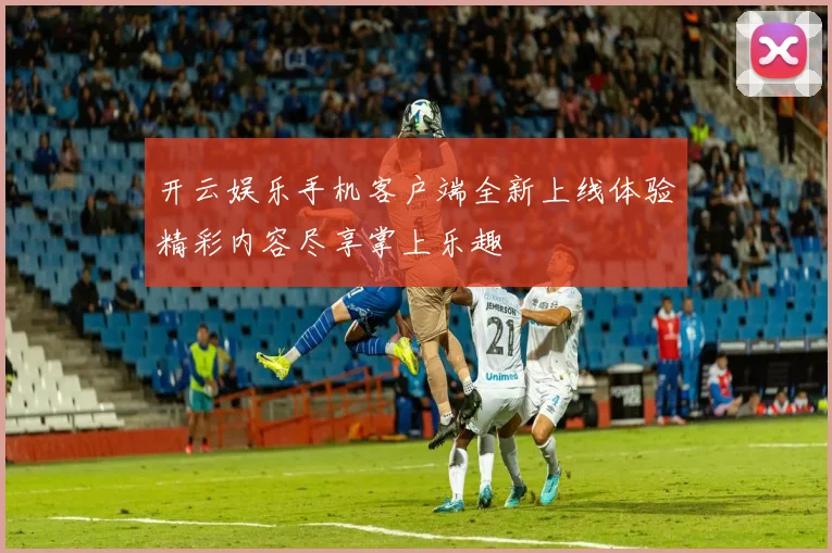 开云娱乐手机客户端全新上线体验精彩内容尽享掌上乐趣