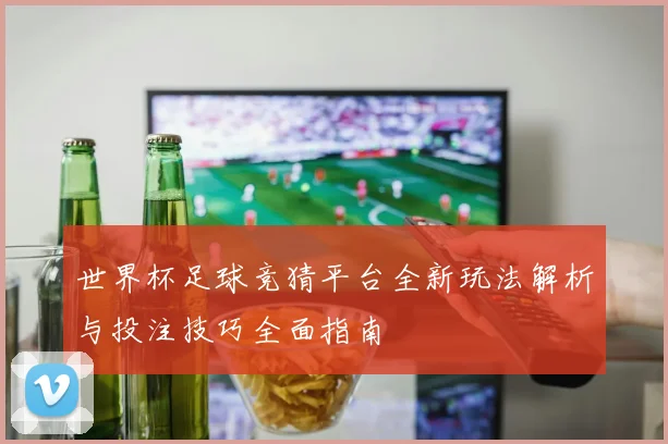 世界杯足球竞猜平台全新玩法解析与投注技巧全面指南