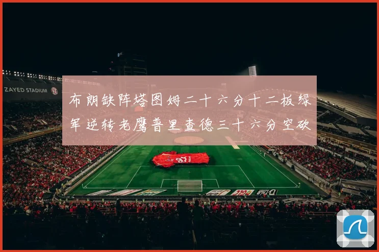 布朗缺阵塔图姆二十六分十二板绿军逆转老鹰普里查德三十六分空砍