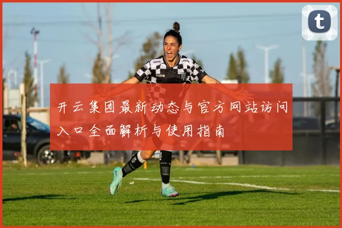开云集团最新动态与官方网站访问入口全面解析与使用指南