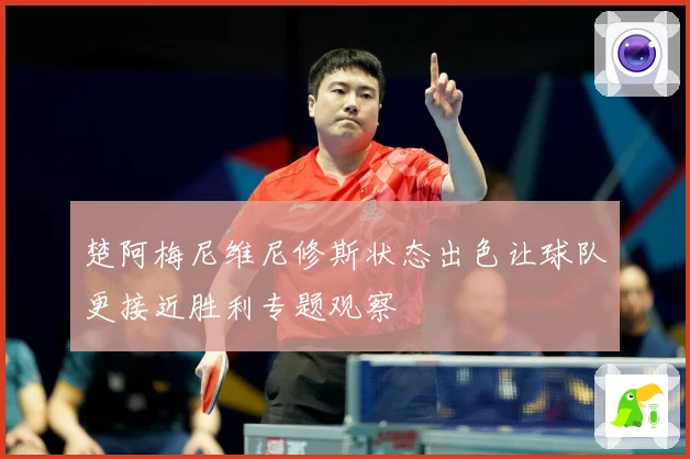 楚阿梅尼维尼修斯状态出色让球队更接近胜利专题观察