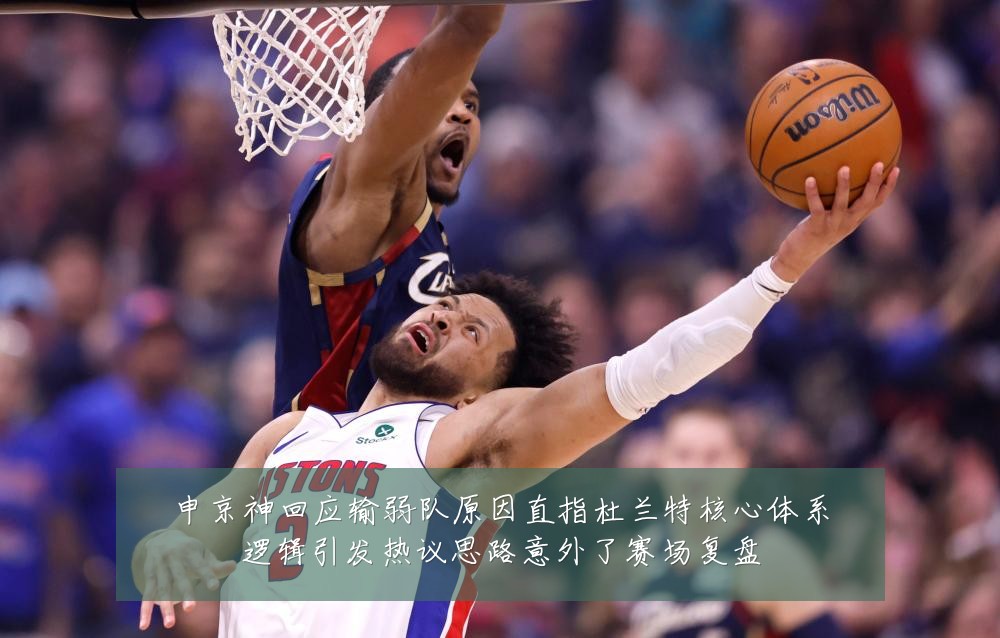 申京神回应输弱队原因直指杜兰特核心体系逻辑引发热议思路意外了赛场复盘