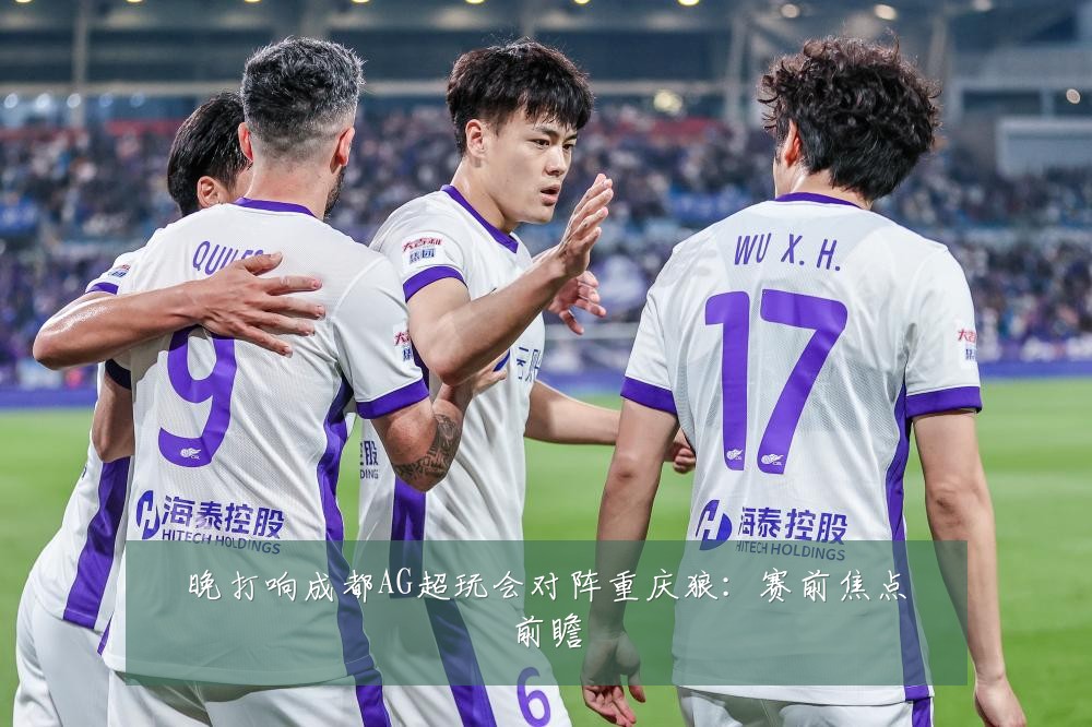 晚打响成都AG超玩会对阵重庆狼：赛前焦点前瞻
