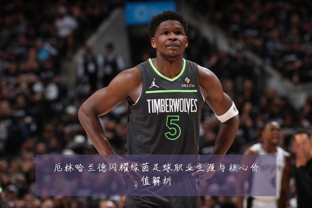 厄林哈兰德闪耀绿茵足球职业生涯与核心价值解析